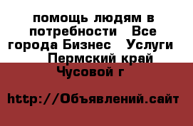 помощь людям в потребности - Все города Бизнес » Услуги   . Пермский край,Чусовой г.